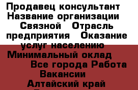 Продавец-консультант › Название организации ­ Связной › Отрасль предприятия ­ Оказание услуг населению › Минимальный оклад ­ 35 500 - Все города Работа » Вакансии   . Алтайский край,Белокуриха г.